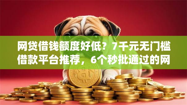 网贷借钱额度好低？7千元无门槛借款平台推荐，6个秒批通过的网贷app盘点