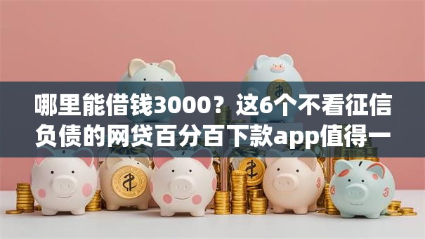 哪里能借钱3000？这6个不看征信负债的网贷百分百下款app值得一试