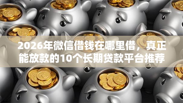 2026年微信借钱在哪里借，真正能放款的10个长期贷款平台推荐