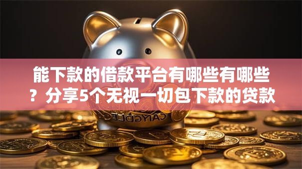 能下款的借款平台有哪些有哪些?分享5个无视一切包下款的贷款 能下款的借款平台有哪些有哪些?分享5个无视一切包下款的贷款