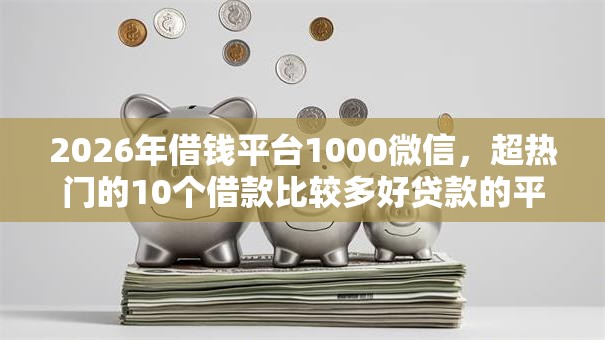 2026年借钱平台1000微信,超热门的10个借款比较多好贷款的平台呢推荐 2026年借钱平台1000微信,超热门的10个借款比较多好贷款的平台呢推荐