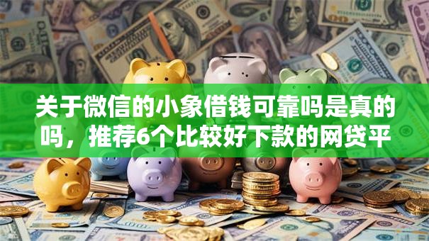 关于微信的小象借钱可靠吗是真的吗，推荐6个比较好下款的网贷平台给你