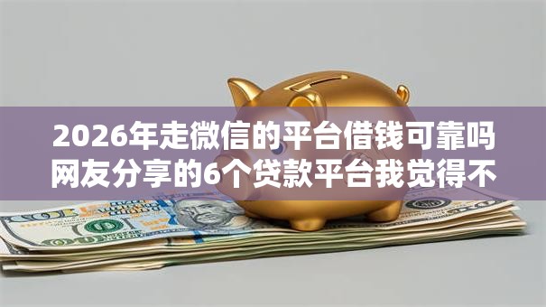 2026年走微信的平台借钱可靠吗网友分享的6个贷款平台我觉得不错！