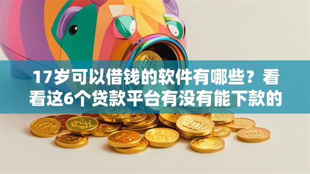 17岁可以借钱的软件有哪些?看看这6个贷款平台有没有能下款的 17岁可以借钱的软件有哪些?看看这6个贷款平台有没有能下款的