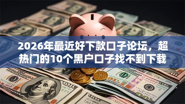 2026年最近好下款口子论坛,超热门的10个黑户口子找不到下载推荐 2026年最近好下款口子论坛,超热门的10个黑户口子找不到下载推荐