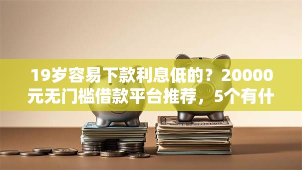 19岁容易下款利息低的?20000元无门槛借款平台推荐,5个有什么好借钱的平台盘点 19岁容易下款利息低的?20000元无门槛借款平台推荐,5个有什么好借钱的平台盘点