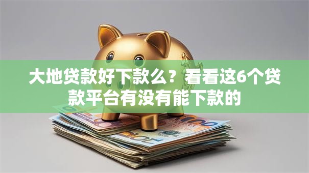 大地贷款好下款么？看看这6个贷款平台有没有能下款的