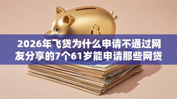 2026年飞贷为什么申请不通过网友分享的7个61岁能申请那些网贷平台我觉得不错! 2026年飞贷为什么申请不通过网友分享的7个61岁能申请那些网贷平台我觉得不错!