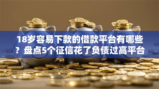 18岁容易下款的借款平台有哪些?盘点5个征信花了负债过高平台可以贷款给你参考 18岁容易下款的借款平台有哪些?盘点5个征信花了负债过高平台可以贷款给你参考
