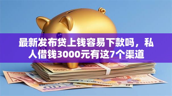 最新发布贷上钱容易下款吗,私人借钱3000元有这7个渠道 最新发布贷上钱容易下款吗,私人借钱3000元有这7个渠道