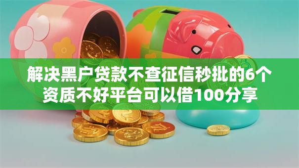 解决黑户贷款不查征信秒批的6个资质不好平台可以借100分享