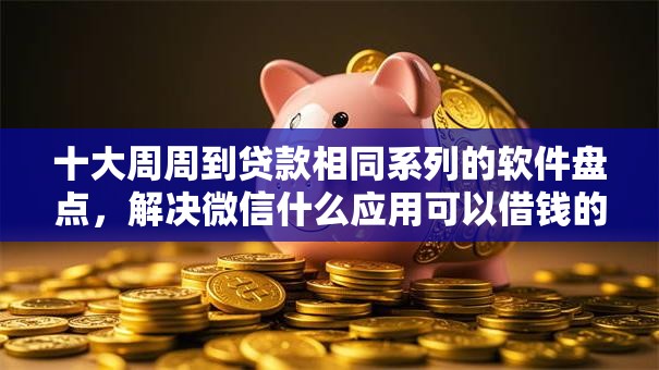 十大周周到贷款相同系列的软件盘点，解决微信什么应用可以借钱的问题
