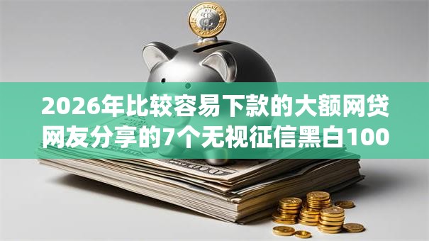 2026年比较容易下款的大额网贷网友分享的7个无视征信黑白100%秒下app我觉得不错! 2026年比较容易下款的大额网贷网友分享的7个无视征信黑白100%秒下app我觉得不错!