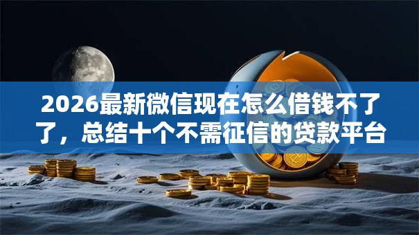 2026最新微信现在怎么借钱不了了,总结十个不需征信的贷款平台! 2026最新微信现在怎么借钱不了了,总结十个不需征信的贷款平台!