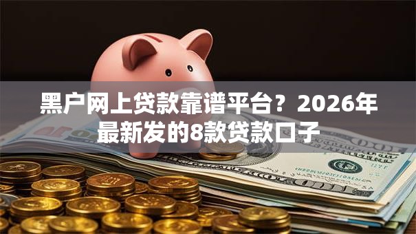黑户网上贷款靠谱平台?2026年最新发的8款贷款口子 黑户网上贷款靠谱平台?2026年最新发的8款贷款口子