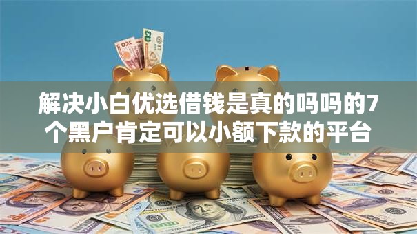 解决小白优选借钱是真的吗吗的7个黑户肯定可以小额下款的平台分享 解决小白优选借钱是真的吗吗的7个黑户肯定可以小额下款的平台分享