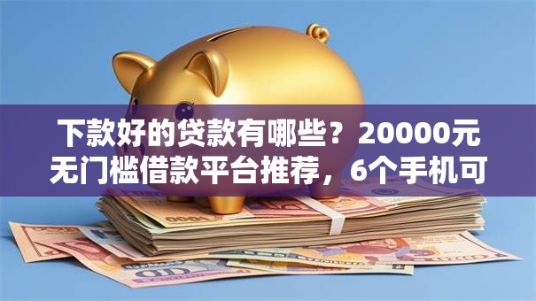 下款好的贷款有哪些？20000元无门槛借款平台推荐，6个手机可以临时借钱的软件盘点