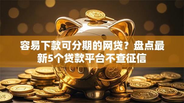 容易下款可分期的网贷？盘点最新5个贷款平台不查征信