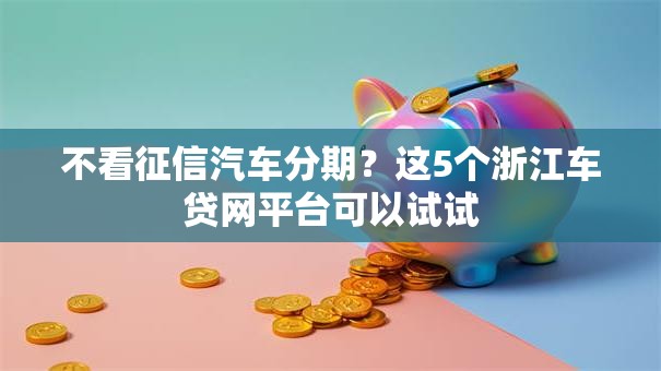 不看征信汽车分期?这5个浙江车贷网平台可以试试 不看征信汽车分期?这5个浙江车贷网平台可以试试