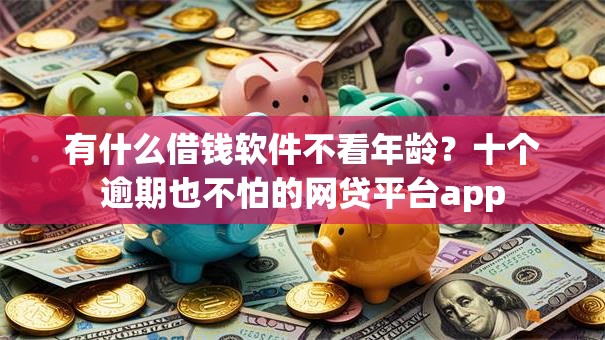 有什么借钱软件不看年龄？十个逾期也不怕的网贷平台app