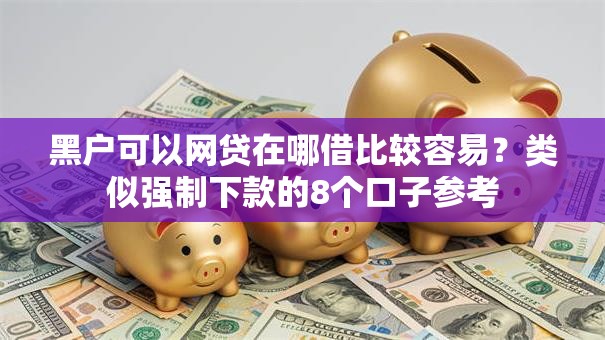 黑户可以网贷在哪借比较容易?类似强制下款的8个口子参考 黑户可以网贷在哪借比较容易?类似强制下款的8个口子参考