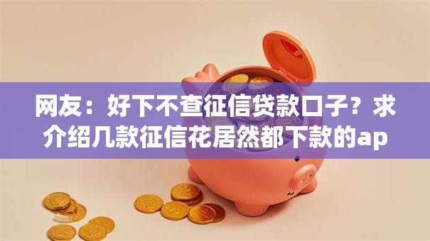 网友:好下不查征信贷款口子?求介绍几款征信花居然都下款的app 网友:好下不查征信贷款口子?求介绍几款征信花居然都下款的app