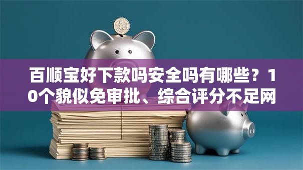 百顺宝好下款吗安全吗有哪些？10个貌似免审批、综合评分不足网贷平台可以借款合集