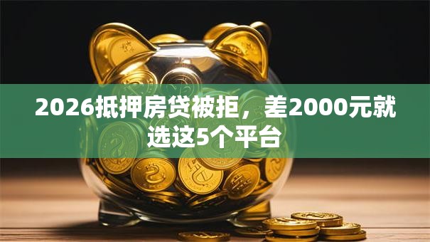 2026抵押房贷被拒,差2000元就选这5个平台 2026抵押房贷被拒,差2000元就选这5个平台
