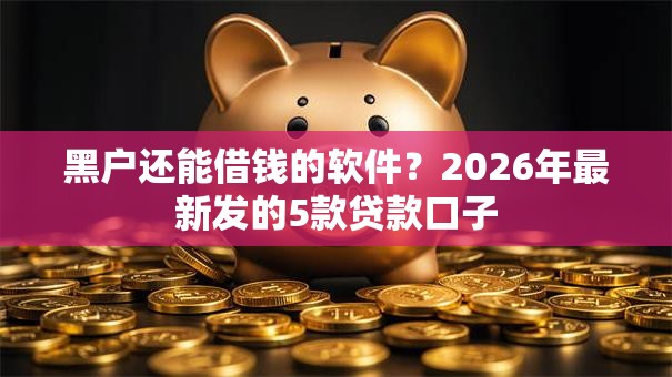 黑户还能借钱的软件？2026年最新发的5款贷款口子