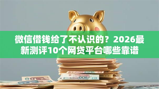 微信借钱给了不认识的?2026最新测评10个网贷平台哪些靠谱 微信借钱给了不认识的?2026最新测评10个网贷平台哪些靠谱