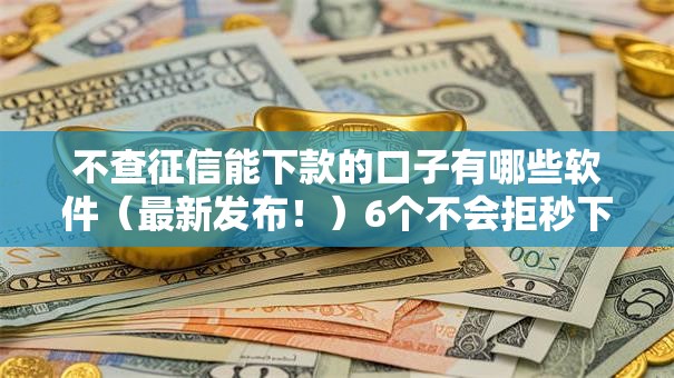 不查征信能下款的口子有哪些软件(最新发布!)6个不会拒秒下款的高炮口子 不查征信能下款的口子有哪些软件(最新发布!)6个不会拒秒下款的高炮口子