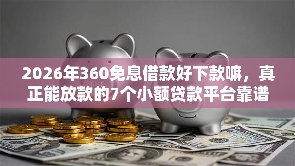 2026年360免息借款好下款嘛,真正能放款的7个小额贷款平台靠谱推荐 2026年360免息借款好下款嘛,真正能放款的7个小额贷款平台靠谱推荐