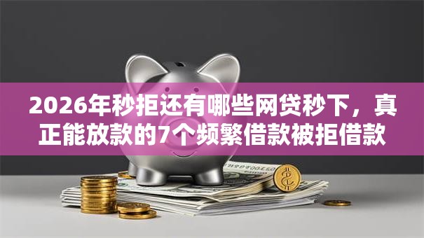 2026年秒拒还有哪些网贷秒下,真正能放款的7个频繁借款被拒借款平台还可以借推荐 2026年秒拒还有哪些网贷秒下,真正能放款的7个频繁借款被拒借款平台还可以借推荐