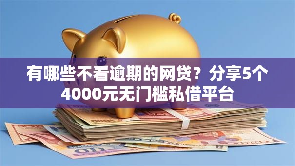 有哪些不看逾期的网贷?分享5个4000元无门槛私借平台 有哪些不看逾期的网贷?分享5个4000元无门槛私借平台