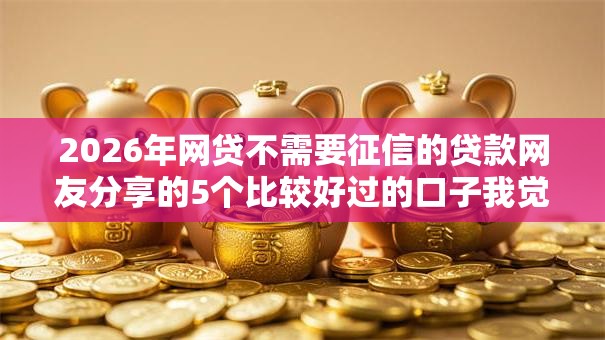 2026年网贷不需要征信的贷款网友分享的5个比较好过的口子我觉得不错! 2026年网贷不需要征信的贷款网友分享的5个比较好过的口子我觉得不错!