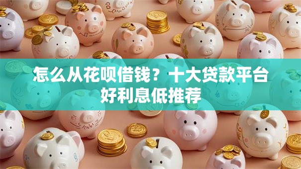 怎么从花呗借钱?十大贷款平台好利息低推荐 怎么从花呗借钱?十大贷款平台好利息低推荐