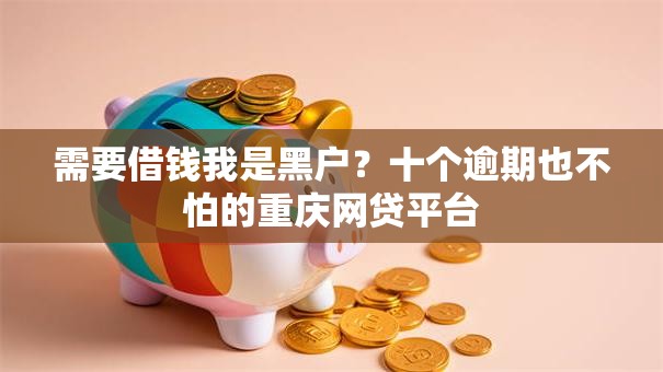 需要借钱我是黑户?十个逾期也不怕的重庆网贷平台 需要借钱我是黑户?十个逾期也不怕的重庆网贷平台