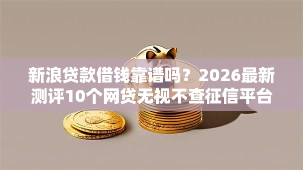 新浪贷款借钱靠谱吗?2026最新测评10个网贷无视不查征信平台 新浪贷款借钱靠谱吗?2026最新测评10个网贷无视不查征信平台