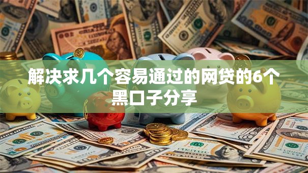 解决求几个容易通过的网贷的6个黑口子分享 解决求几个容易通过的网贷的6个黑口子分享