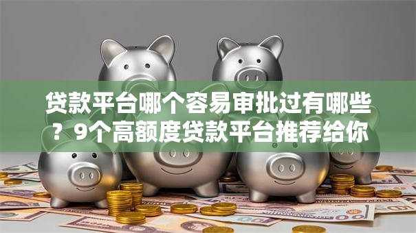 贷款平台哪个容易审批过有哪些？9个高额度贷款平台推荐给你
