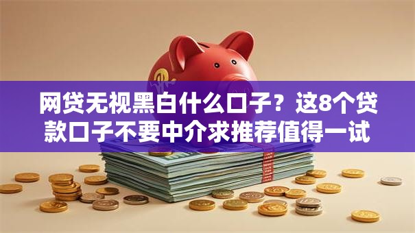 网贷无视黑白什么口子?这8个贷款口子不要中介求推荐值得一试 网贷无视黑白什么口子?这8个贷款口子不要中介求推荐值得一试
