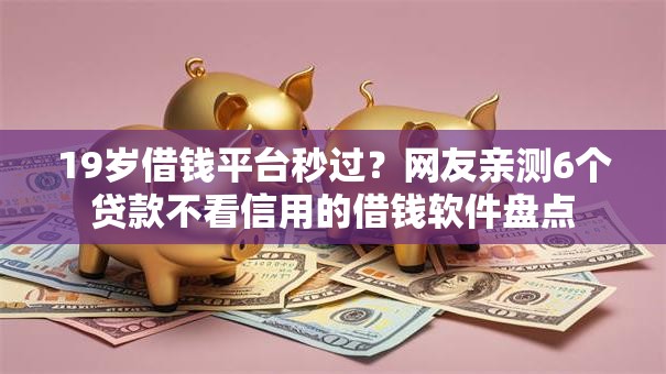 19岁借钱平台秒过？网友亲测6个贷款不看信用的借钱软件盘点
