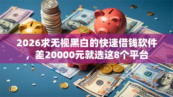 2026求无视黑白的快速借钱软件，差20000元就选这8个平台