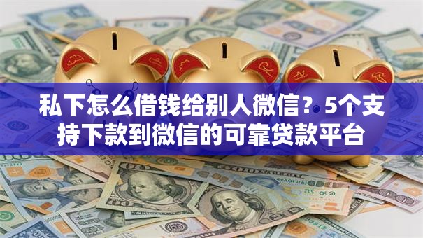 私下怎么借钱给别人微信？5个支持下款到微信的可靠贷款平台