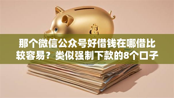 那个微信公众号好借钱在哪借比较容易?类似强制下款的8个口子参考 那个微信公众号好借钱在哪借比较容易?类似强制下款的8个口子参考