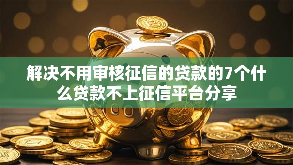 解决不用审核征信的贷款的7个什么贷款不上征信平台分享