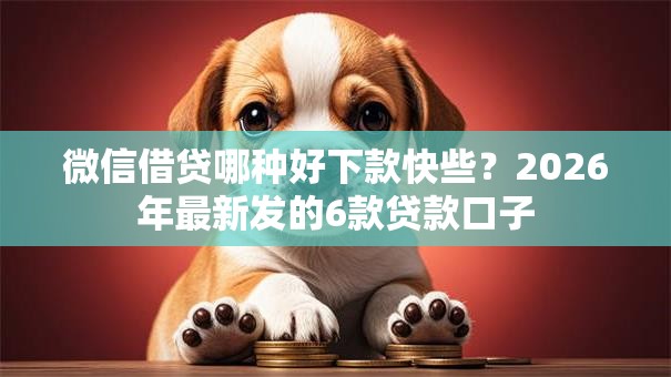 微信借贷哪种好下款快些?2026年最新发的6款贷款口子 微信借贷哪种好下款快些?2026年最新发的6款贷款口子