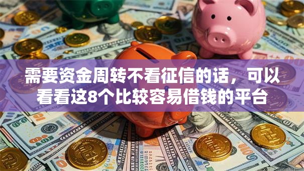 需要资金周转不看征信的话,可以看看这8个比较容易借钱的平台 需要资金周转不看征信的话,可以看看这8个比较容易借钱的平台