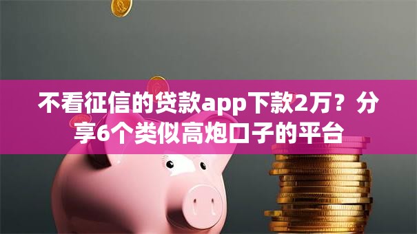 不看征信的贷款app下款2万?分享6个类似高炮口子的平台 不看征信的贷款app下款2万?分享6个类似高炮口子的平台