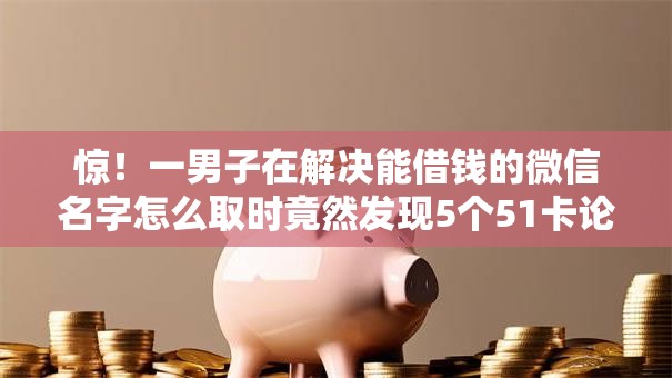 惊!一男子在解决能借钱的微信名字怎么取时竟然发现5个51卡论坛网贷口子,事后分享了出来 惊!一男子在解决能借钱的微信名字怎么取时竟然发现5个51卡论坛网贷口子,事后分享了出来